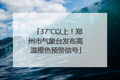 37℃以上！郑州市气象台发布高温橙色预警信号